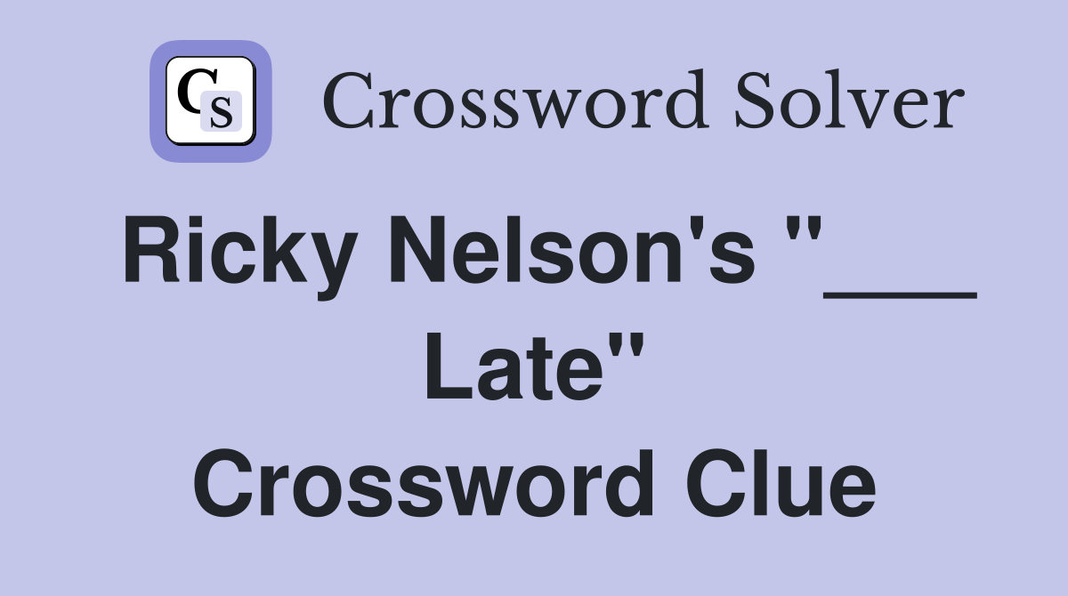 Ricky Nelson's "___ Late" Crossword Clue