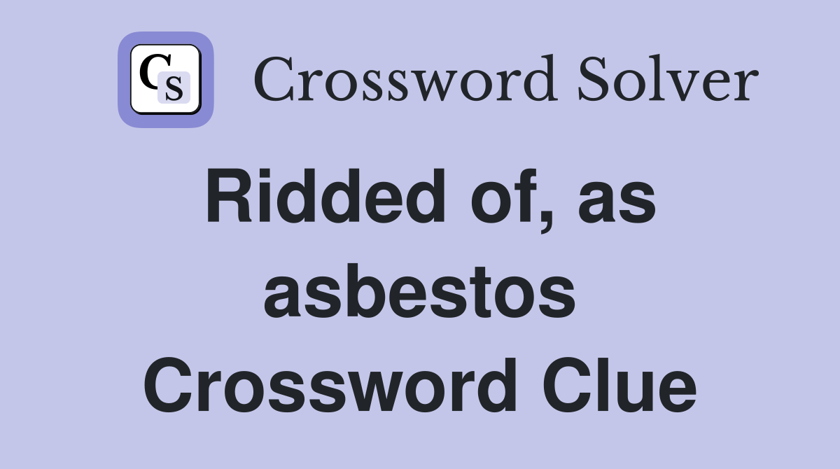 Ridded of, as asbestos Crossword Clue
