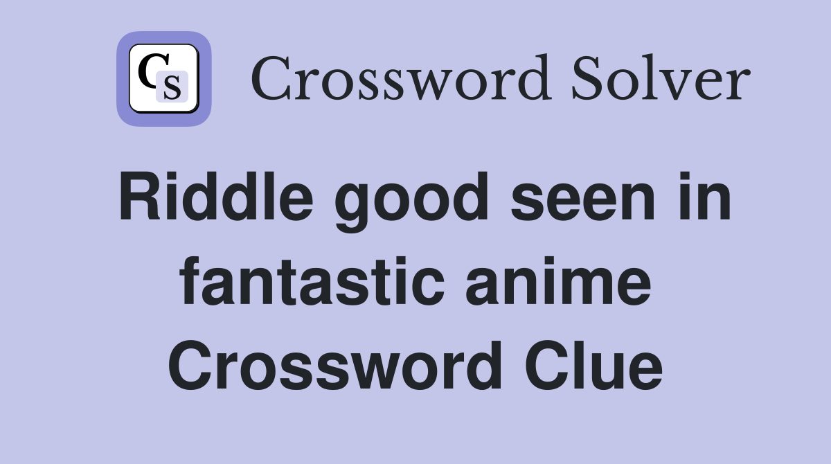 Riddle good seen in fantastic anime Crossword Clue