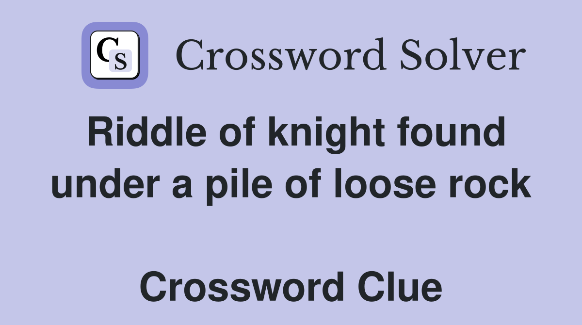 Riddle of knight found under a pile of loose rock  Crossword Clue