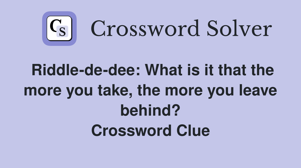 Riddle-de-dee: What is it that the more you take, the more you leave behind? Crossword Clue
