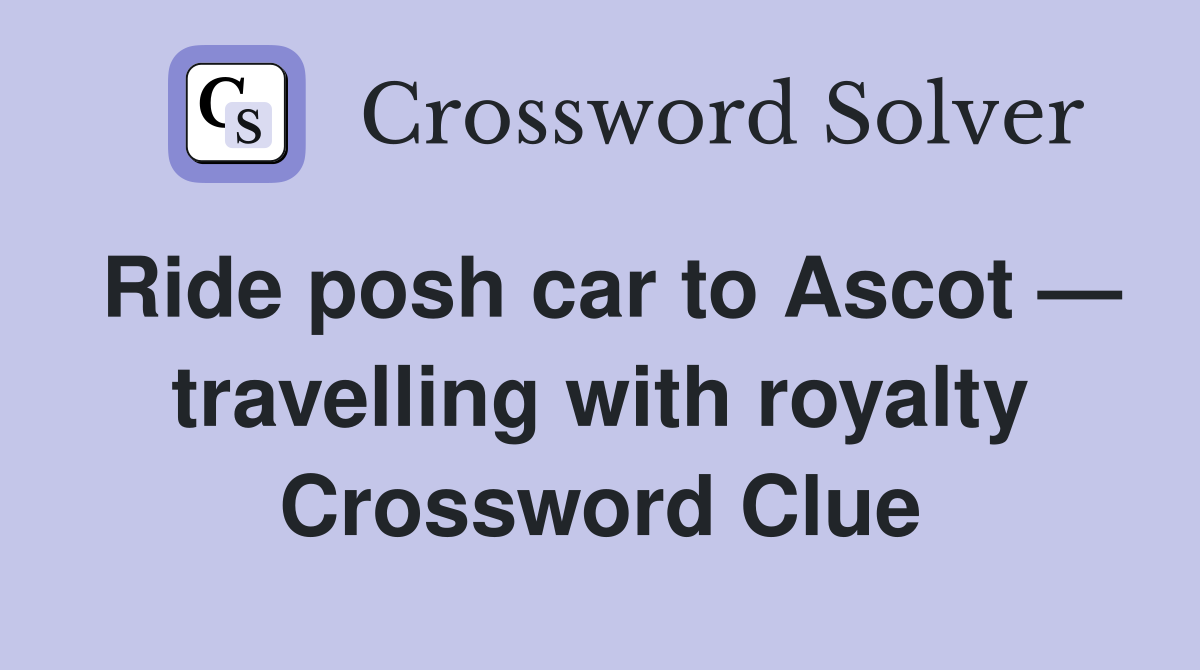 Ride posh car to Ascot — travelling with royalty Crossword Clue