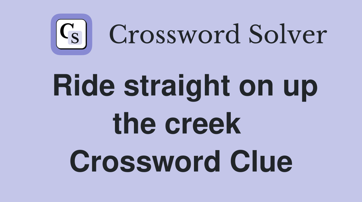 Ride straight on up the creek  Crossword Clue