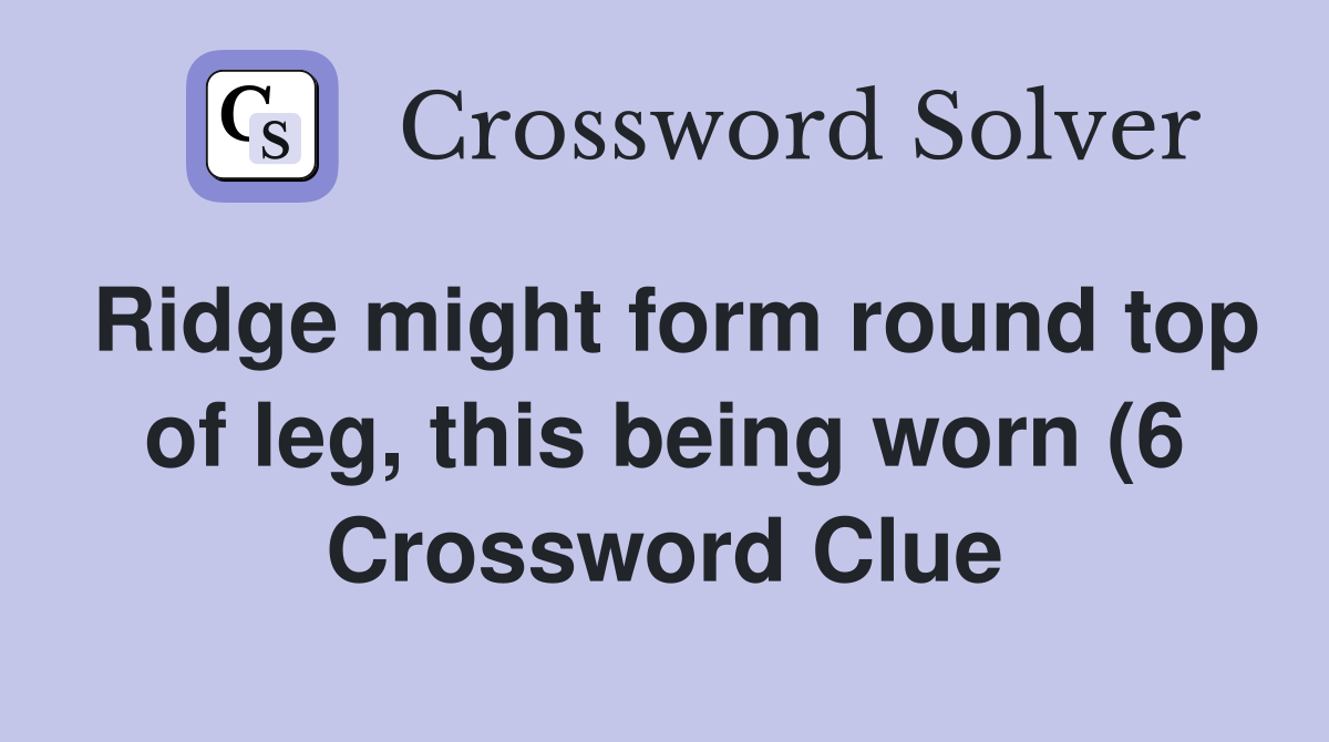 Ridge might form round top of leg this being worn (6) Crossword Clue Ridge might form round top of leg this being worn (6) Crossword Clue