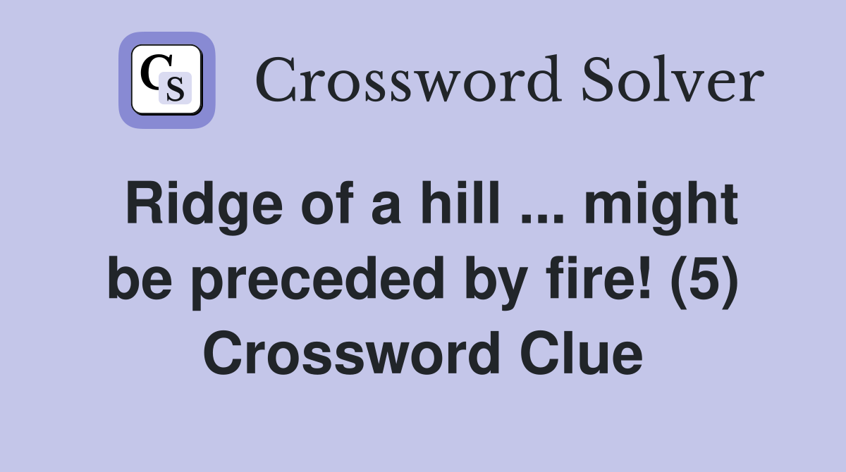 Ridge of a hill ... might be preceded by fire! (5) Crossword Clue