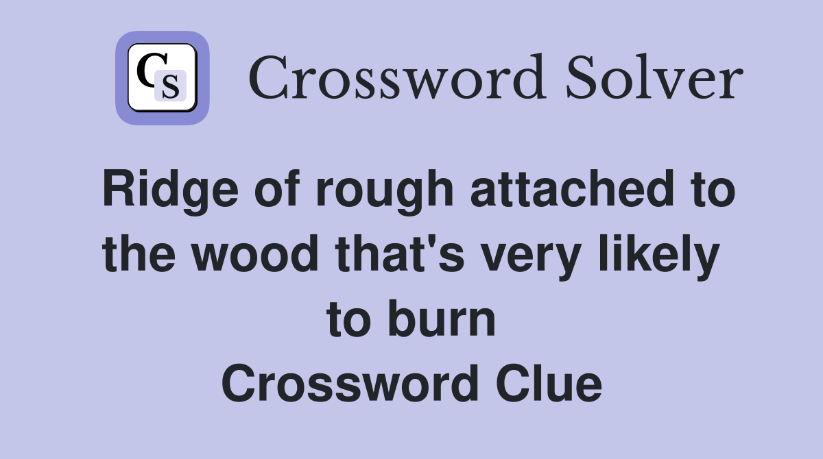 Ridge of rough attached to the wood that's very likely to burn Crossword Clue