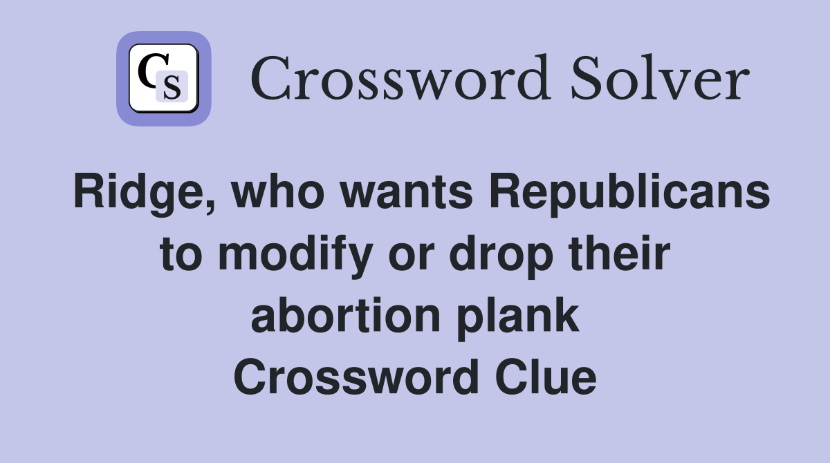 Ridge, who wants Republicans to modify or drop their abortion plank Crossword Clue
