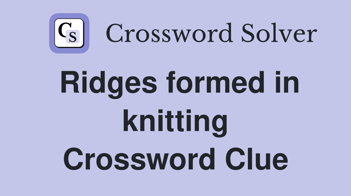 Ridges formed in knitting Crossword Clue