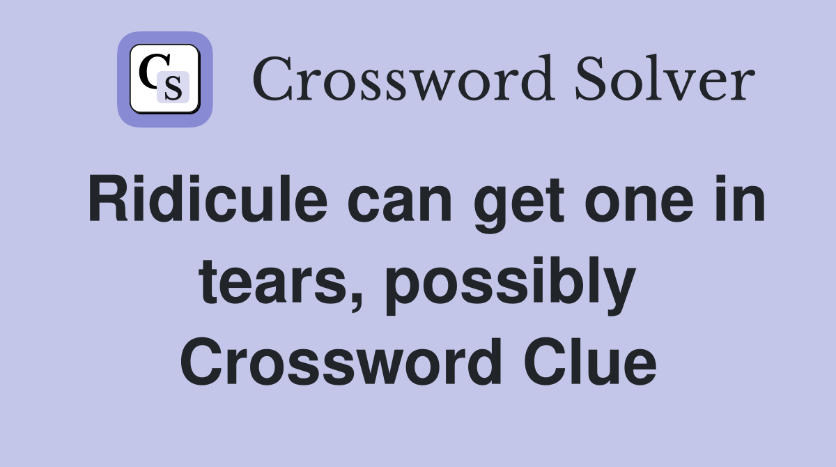 Ridicule can get one in tears, possibly Crossword Clue