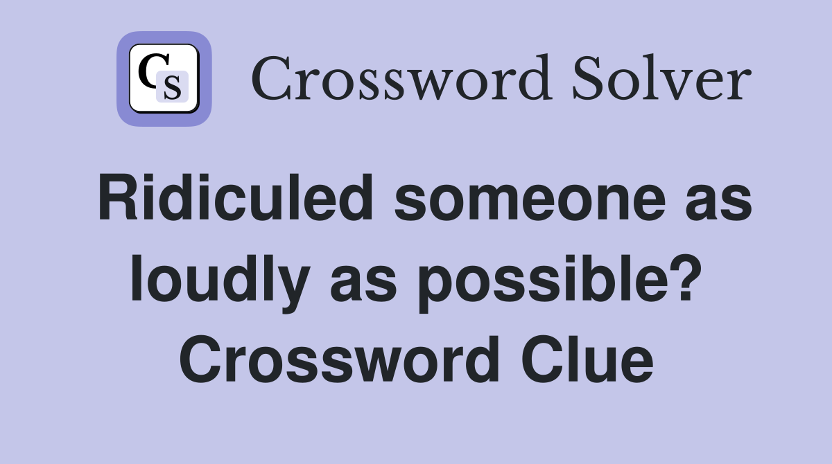 Ridiculed someone as loudly as possible? Crossword Clue