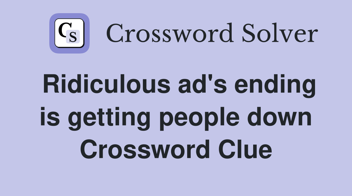 Ridiculous ad's ending is getting people down Crossword Clue