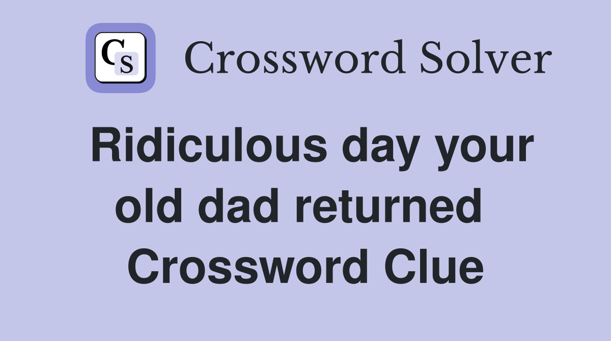 Ridiculous day your old dad returned  Crossword Clue