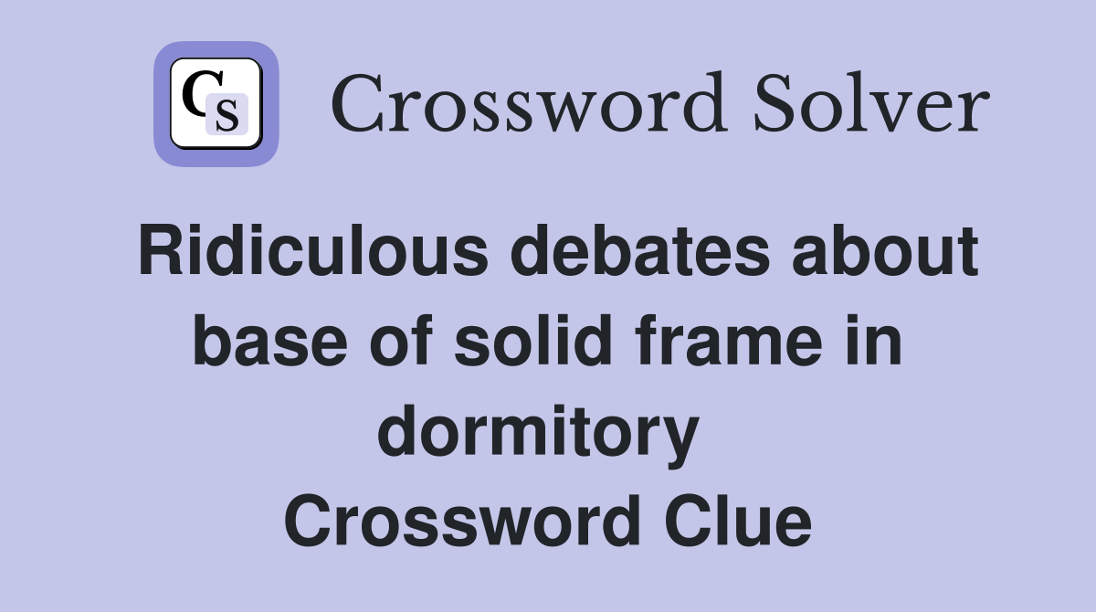 Ridiculous debates about base of solid frame in dormitory  Crossword Clue