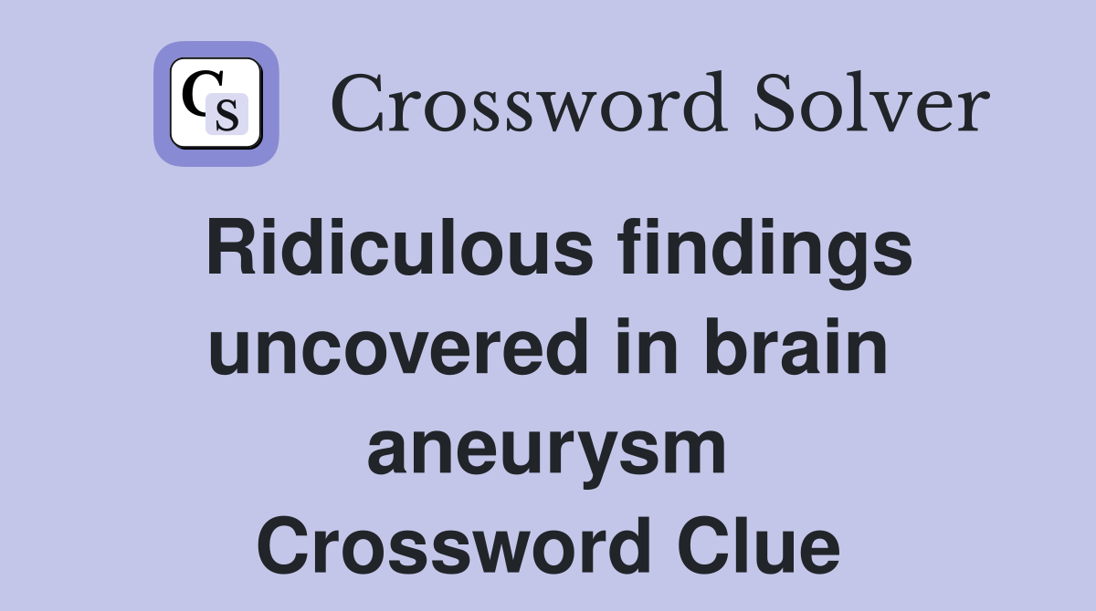 Ridiculous findings uncovered in brain aneurysm Crossword Clue