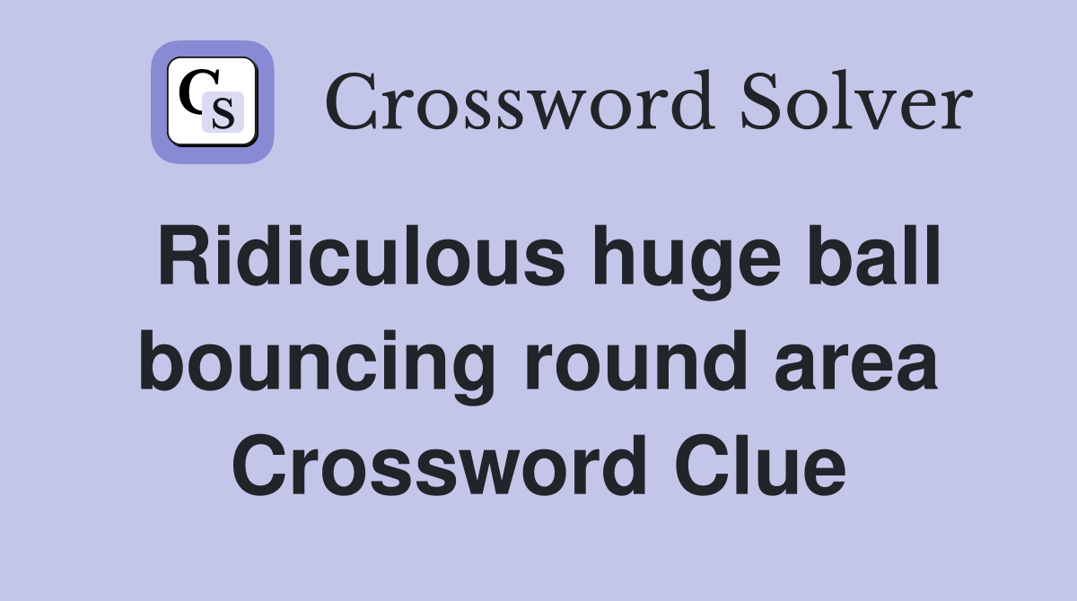 Ridiculous huge ball bouncing round area Crossword Clue