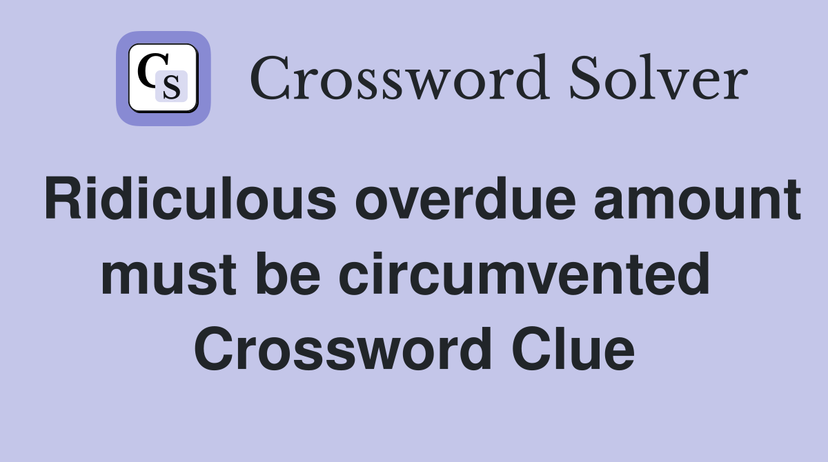 Ridiculous overdue amount must be circumvented  Crossword Clue