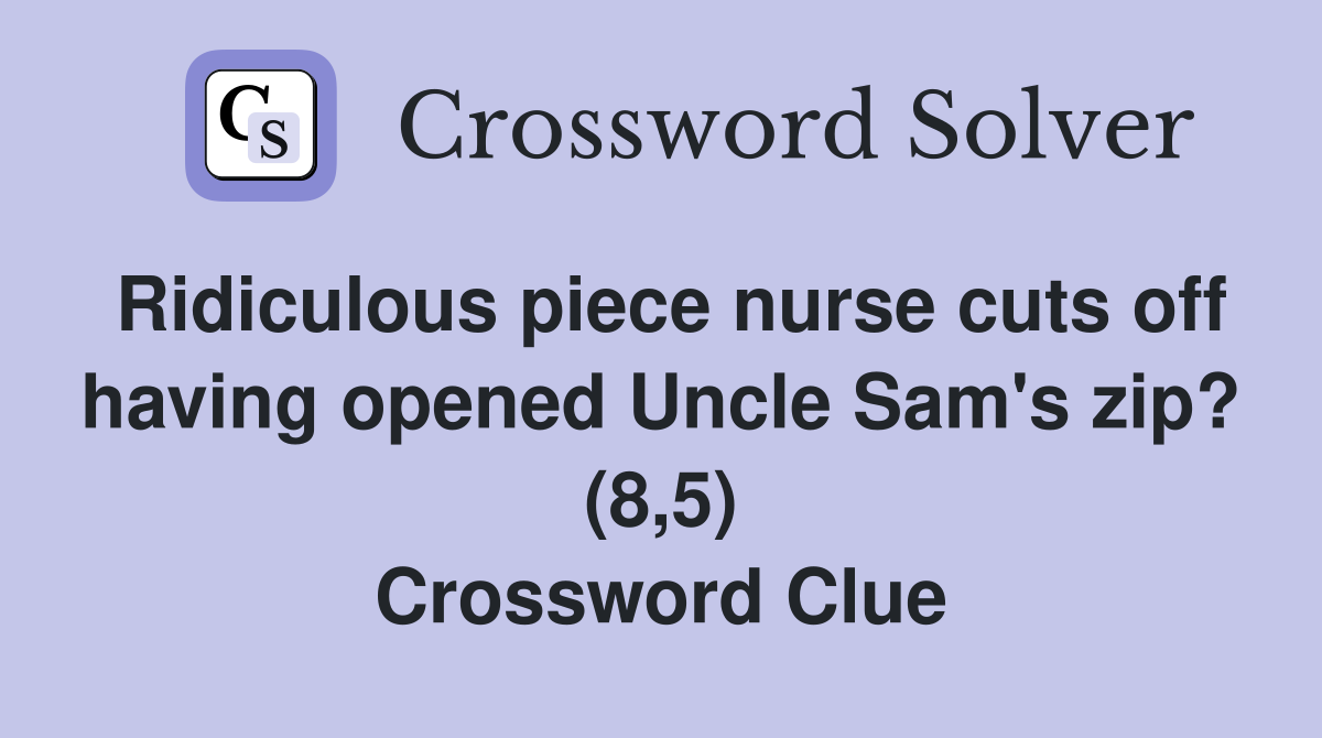 Ridiculous piece nurse cuts off having opened Uncle Sam's zip? (8,5) Crossword Clue