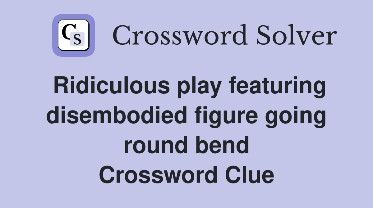 Ridiculous play featuring disembodied figure going round bend Crossword Clue
