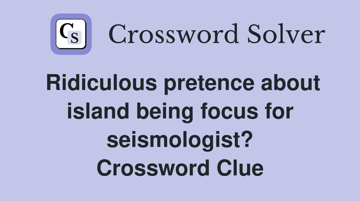 Ridiculous pretence about island being focus for seismologist? Crossword Clue