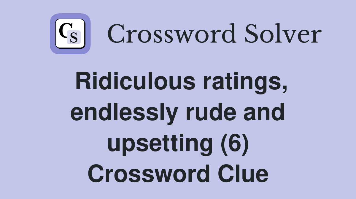 Ridiculous ratings, endlessly rude and upsetting (6) Crossword Clue