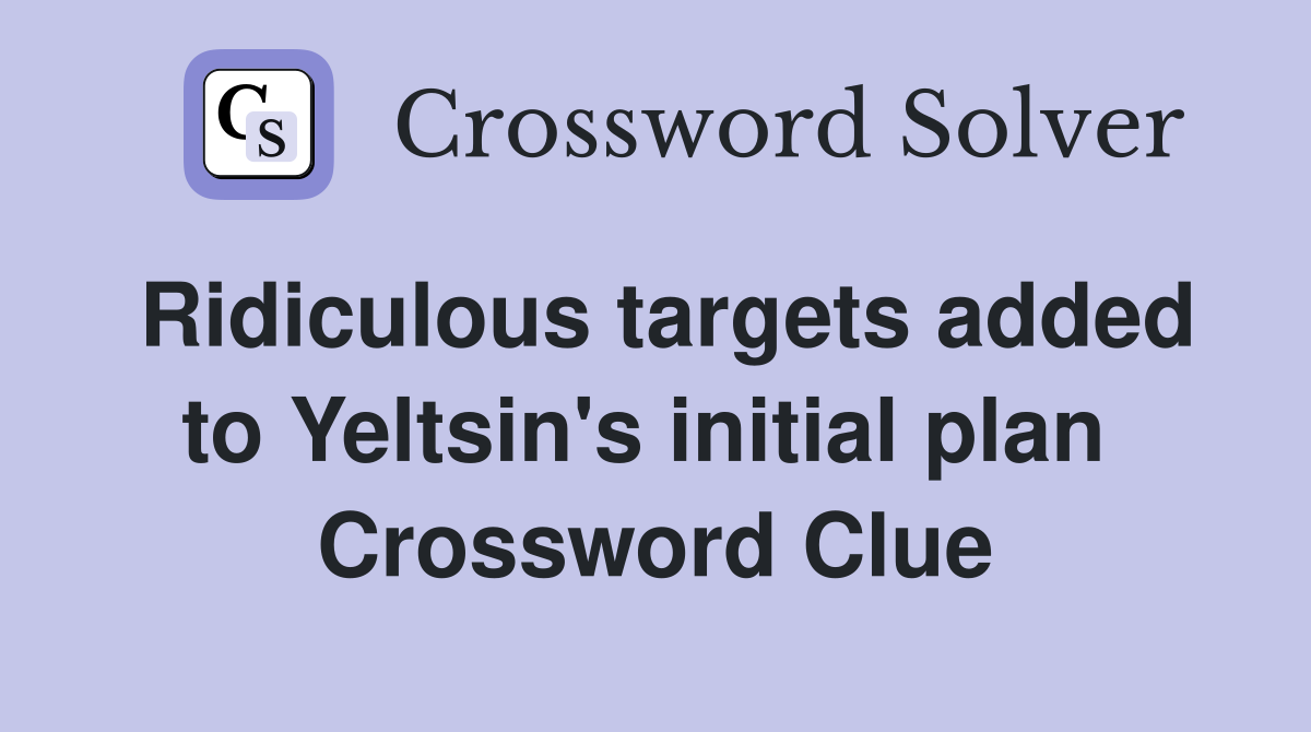 Ridiculous targets added to Yeltsin's initial plan  Crossword Clue