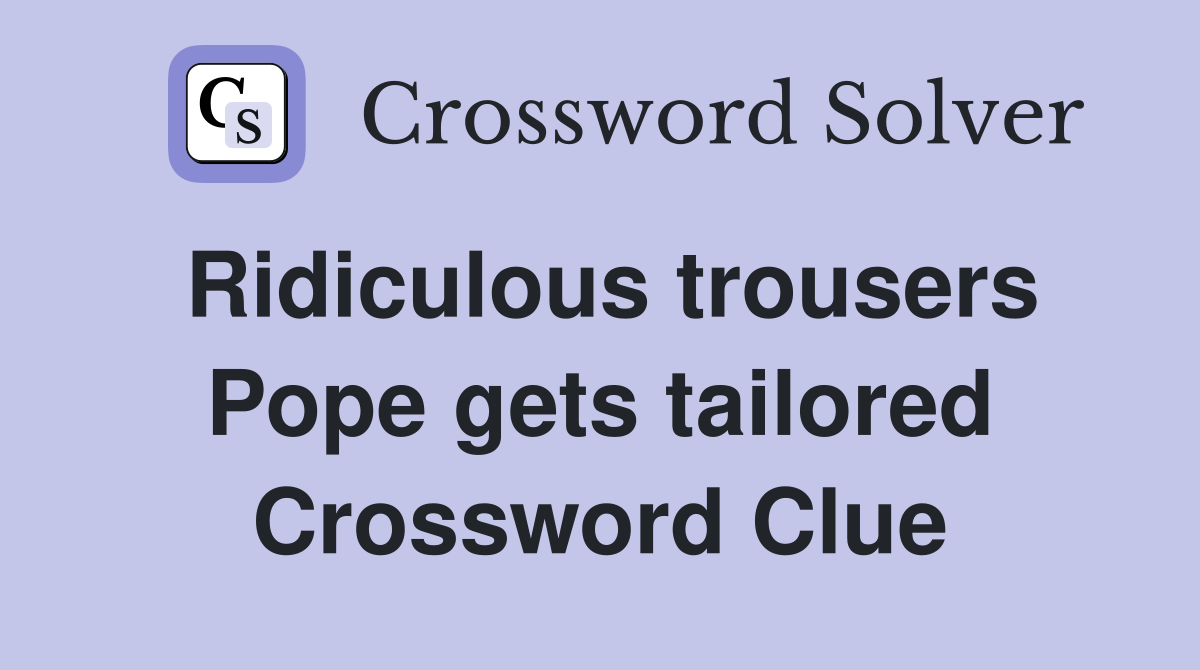 Ridiculous trousers Pope gets tailored Crossword Clue