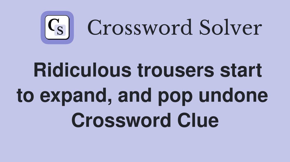 Ridiculous trousers start to expand, and pop undone  Crossword Clue
