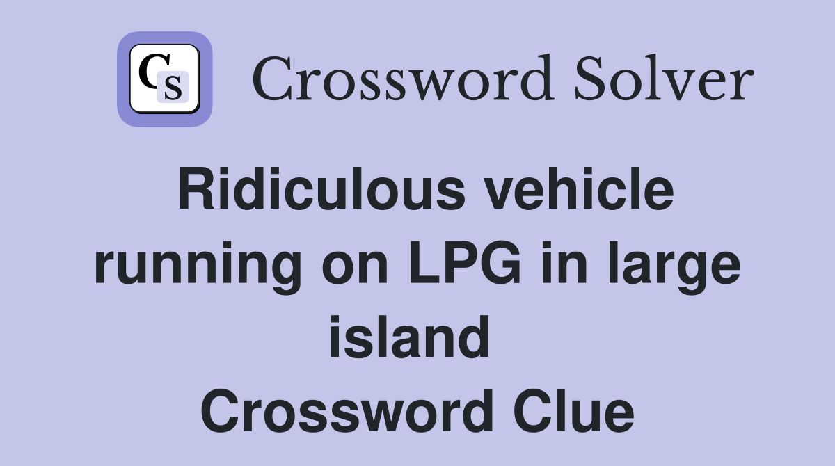 Ridiculous vehicle running on LPG in large island  Crossword Clue