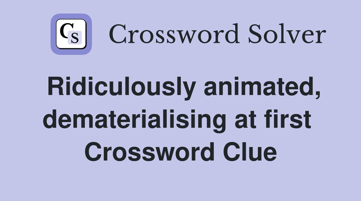Ridiculously animated, dematerialising at first  Crossword Clue