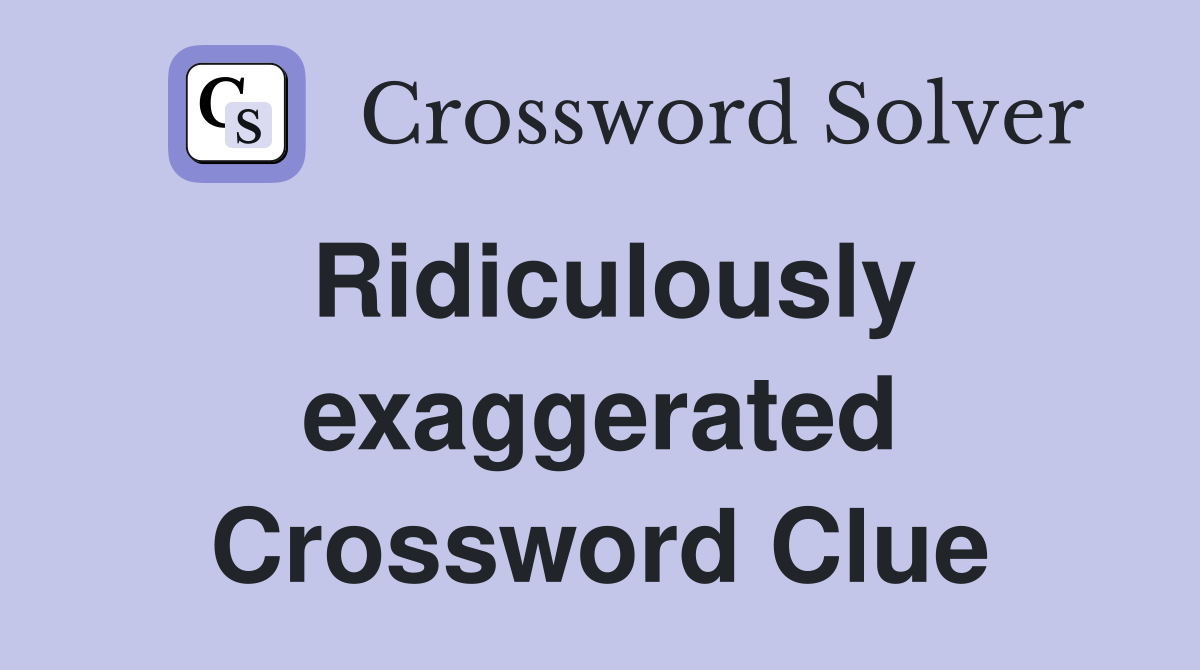 Ridiculously exaggerated Crossword Clue