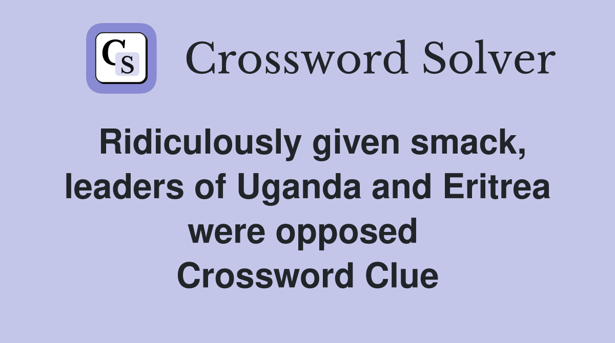 Ridiculously given smack, leaders of Uganda and Eritrea were opposed  Crossword Clue