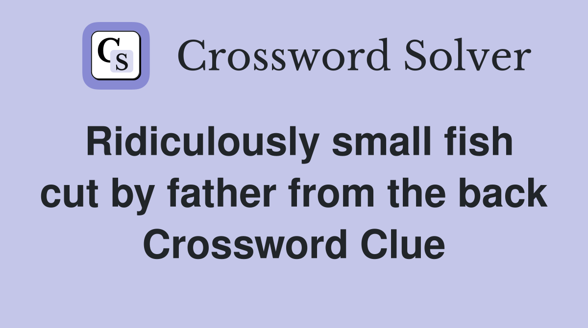 Ridiculously small fish cut by father from the back Crossword Clue