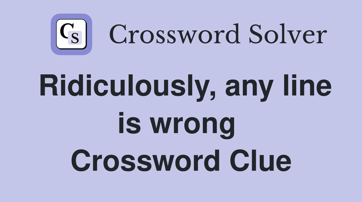 Ridiculously, any line is wrong  Crossword Clue