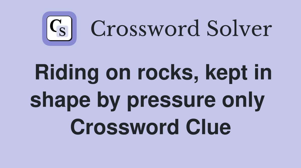 Riding on rocks, kept in shape by pressure only  Crossword Clue