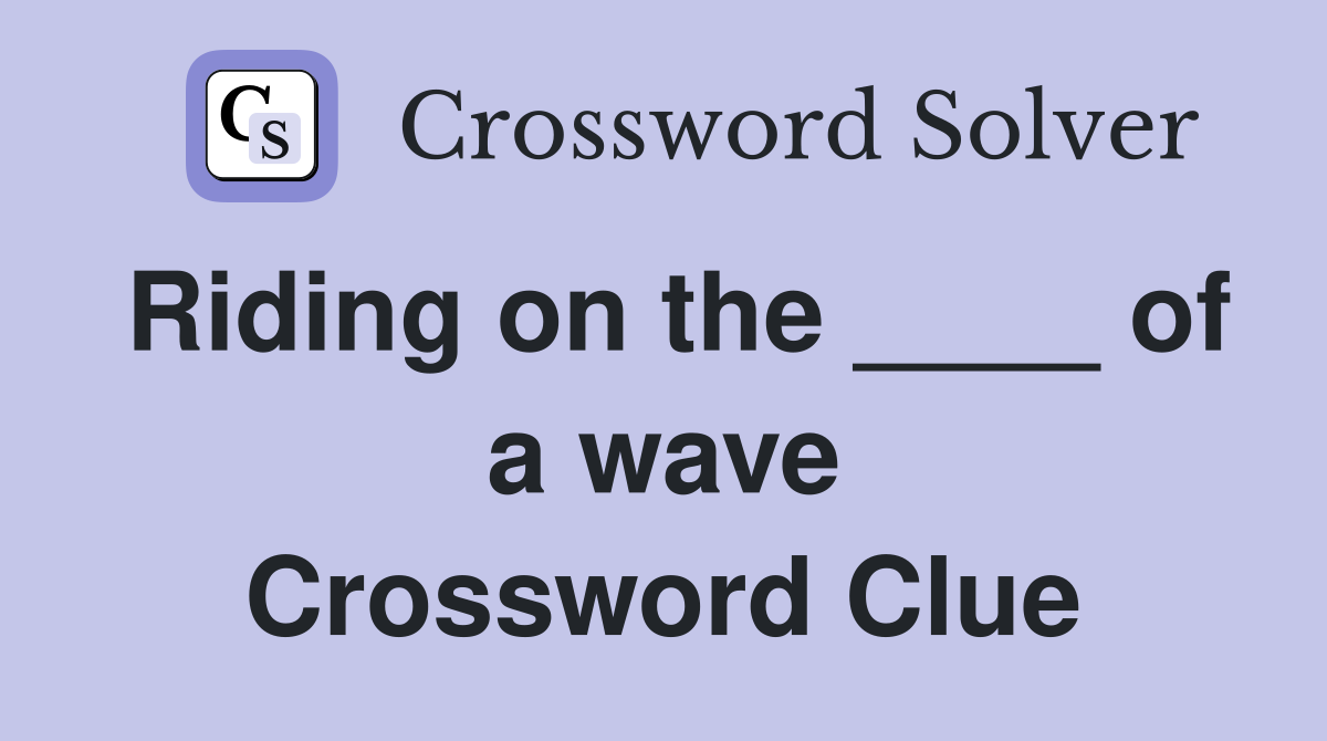Riding on the ____ of a wave Crossword Clue