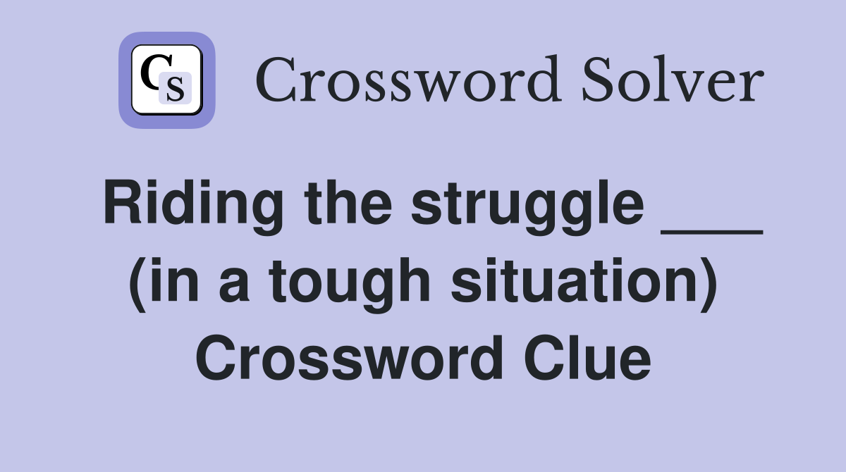 Riding the struggle ___ (in a tough situation) Crossword Clue