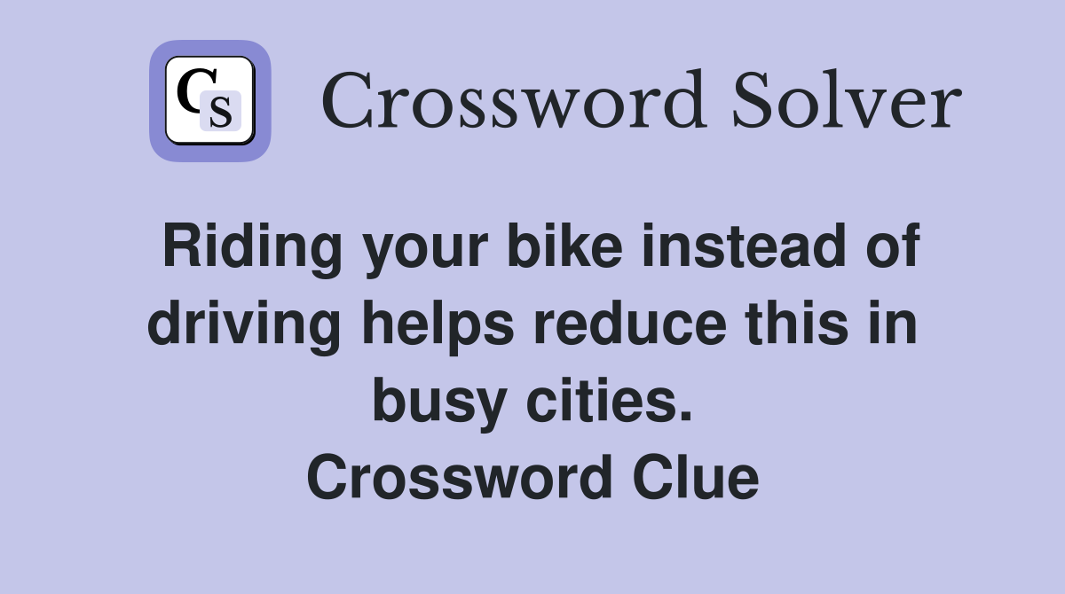 Riding your bike instead of driving helps reduce this in busy cities. Crossword Clue
