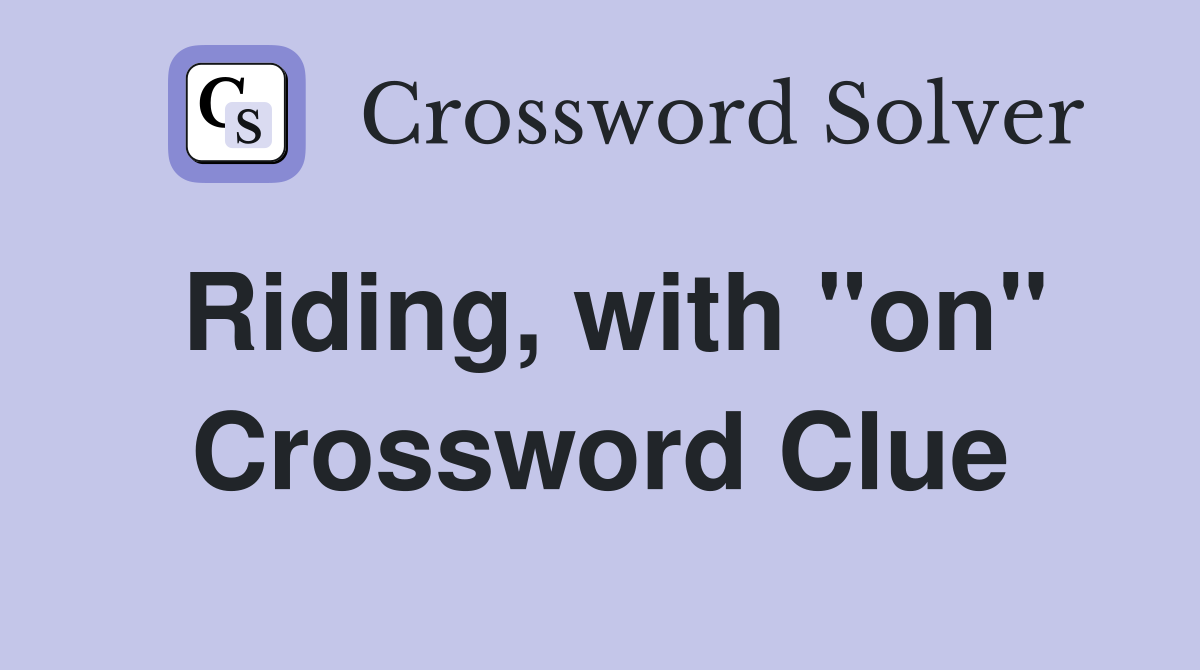 Riding, with "on" Crossword Clue