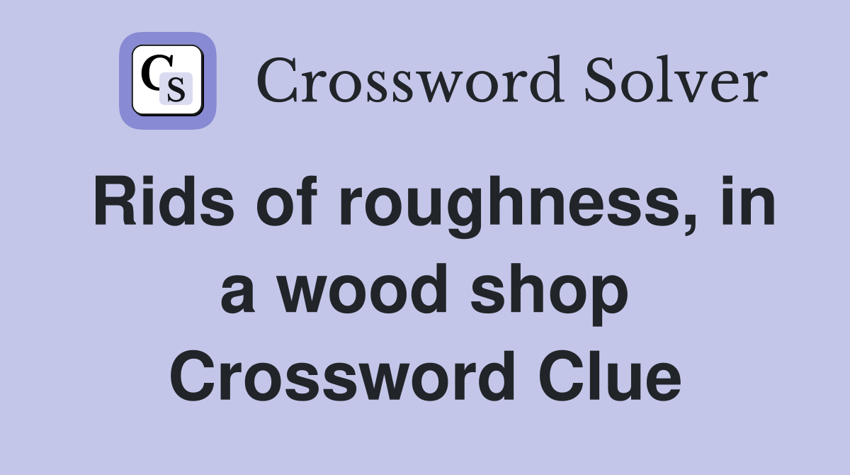 Rids of roughness, in a wood shop Crossword Clue