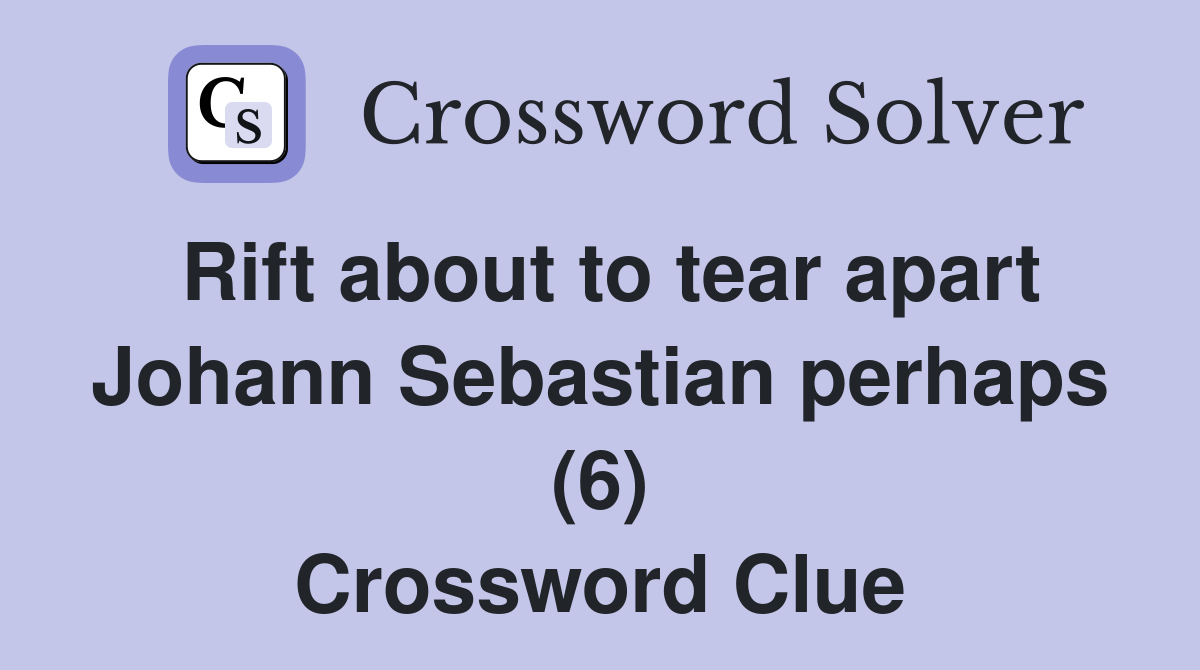 Rift about to tear apart Johann Sebastian perhaps (6) Crossword Clue