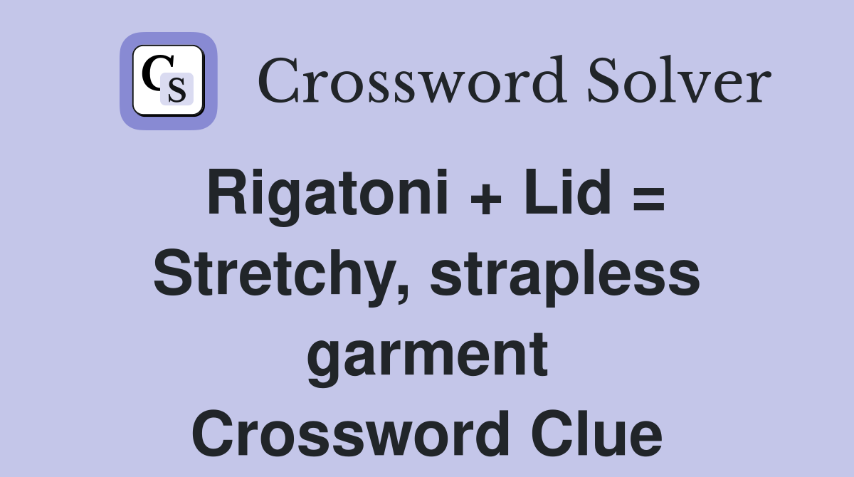 Rigatoni + Lid = Stretchy, strapless garment Crossword Clue