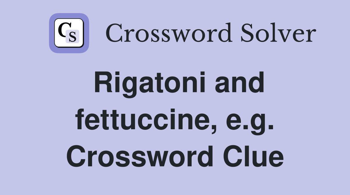 Rigatoni and fettuccine, e.g. Crossword Clue