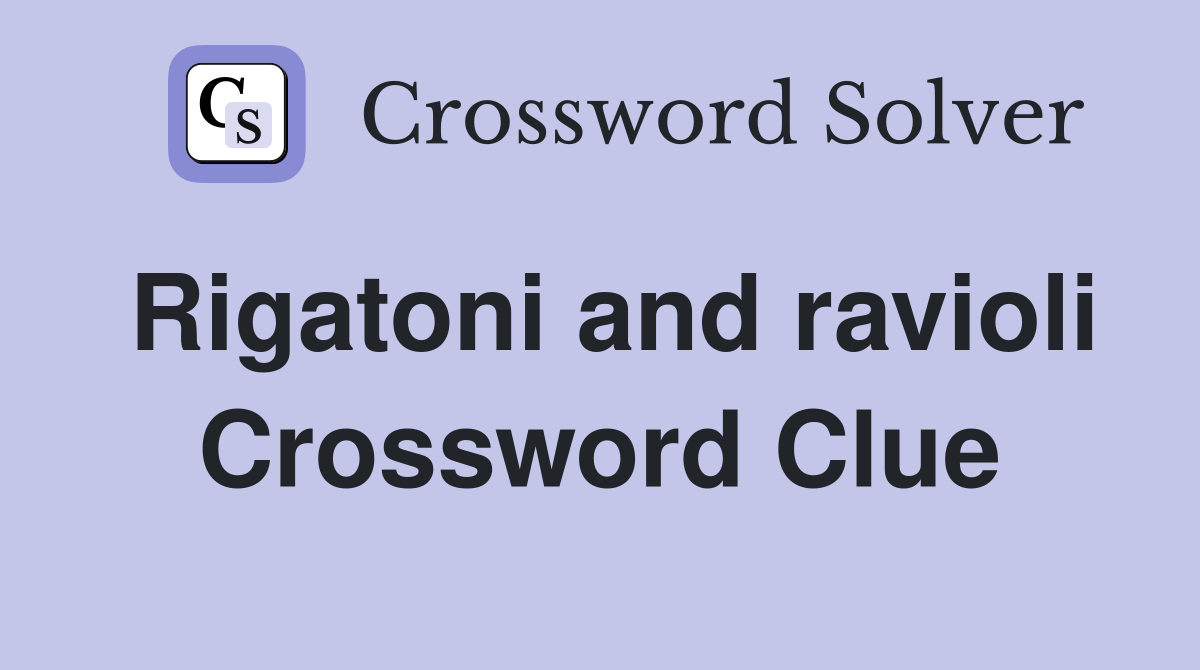 Rigatoni and ravioli Crossword Clue