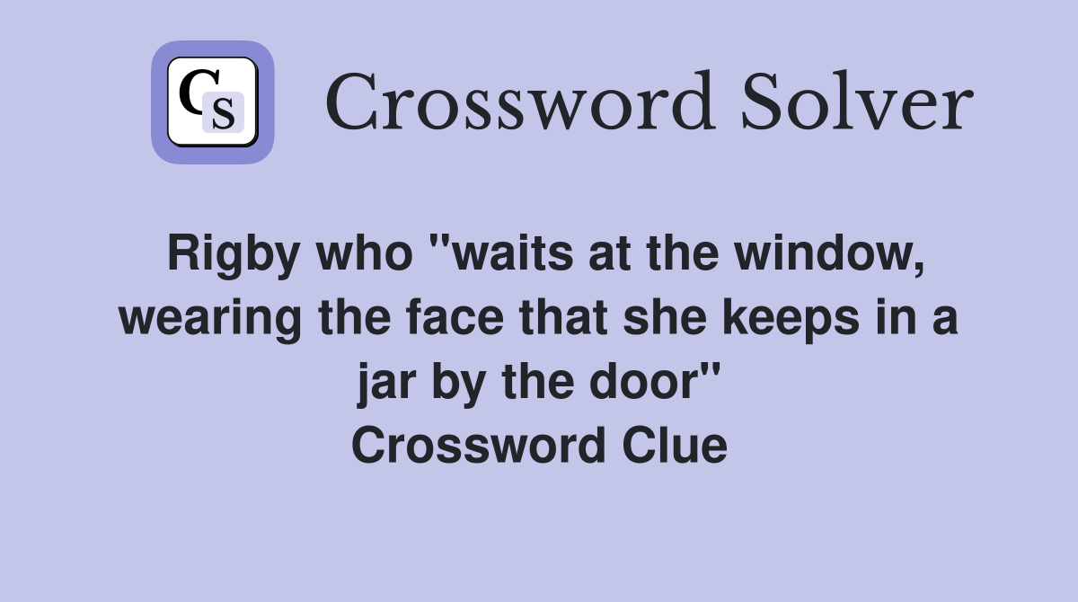 Rigby who "waits at the window, wearing the face that she keeps in a jar by the door" Crossword Clue