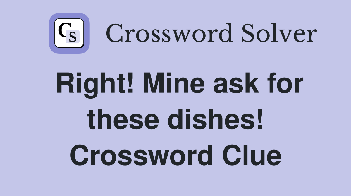 Right! Mine ask for these dishes! Crossword Clue