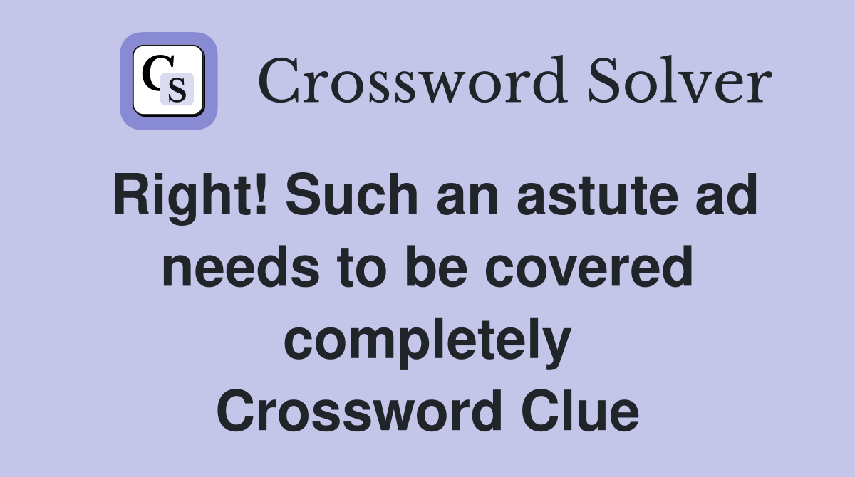 Right! Such an astute ad needs to be covered completely Crossword Clue