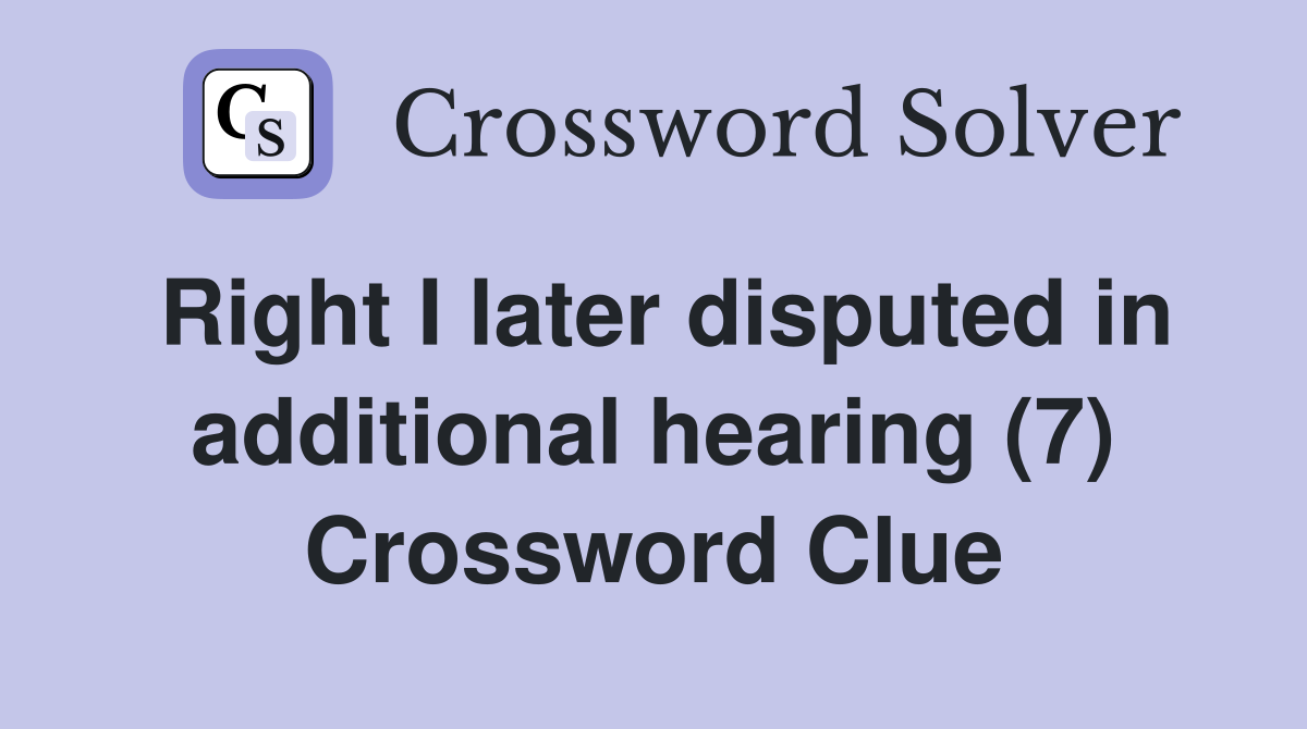 Right I later disputed in additional hearing (7) Crossword Clue