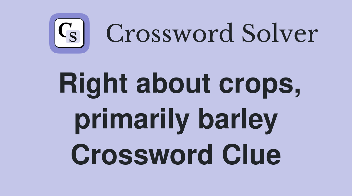 Right about crops, primarily barley Crossword Clue