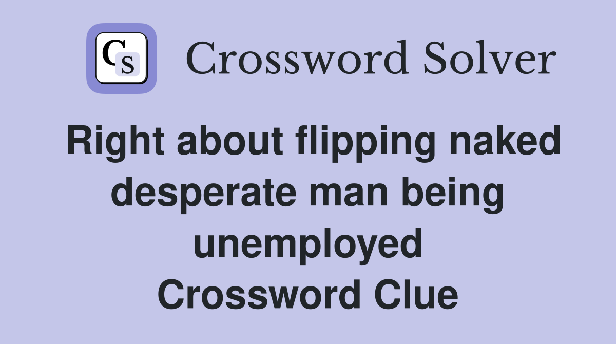 Right about flipping naked desperate man being unemployed Crossword Clue