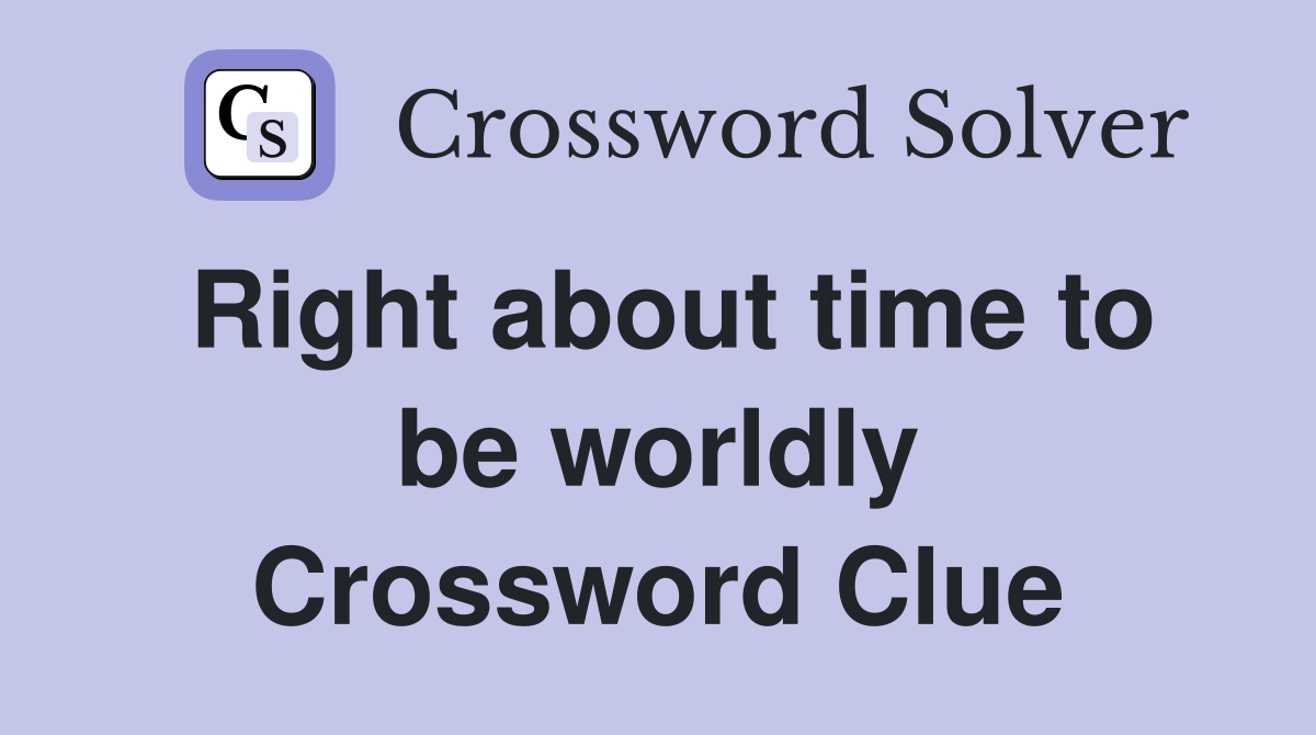 Right about time to be worldly Crossword Clue